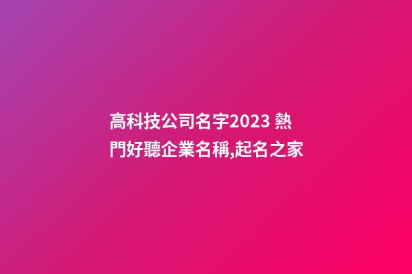 高科技公司名字2023 熱門好聽企業名稱,起名之家-第1張-公司起名-玄機派